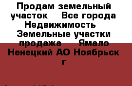 Продам земельный участок  - Все города Недвижимость » Земельные участки продажа   . Ямало-Ненецкий АО,Ноябрьск г.